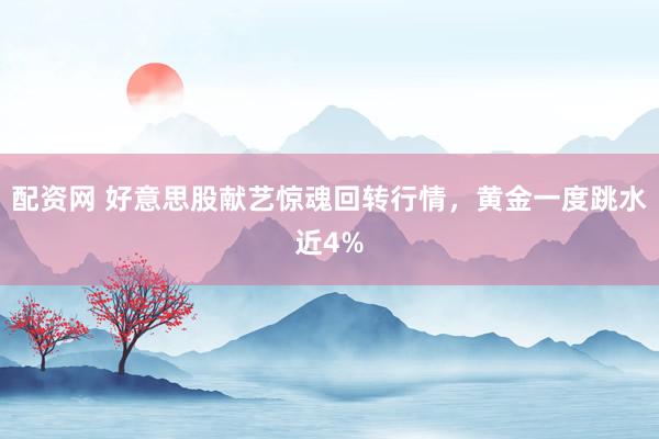 配资网 好意思股献艺惊魂回转行情，黄金一度跳水近4%