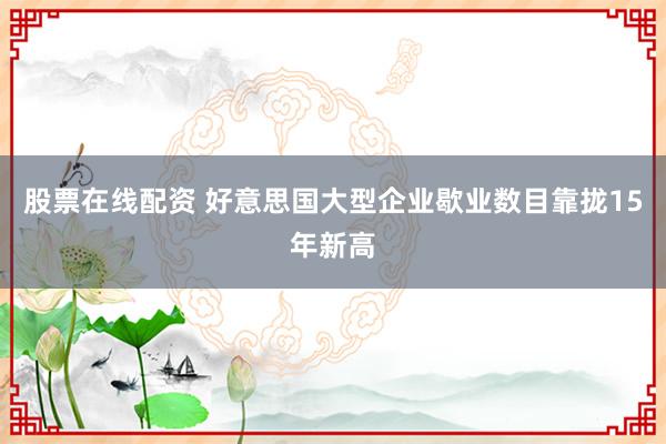 股票在线配资 好意思国大型企业歇业数目靠拢15年新高