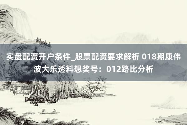 实盘配资开户条件_股票配资要求解析 018期康伟波大乐透料想奖号：012路比分析