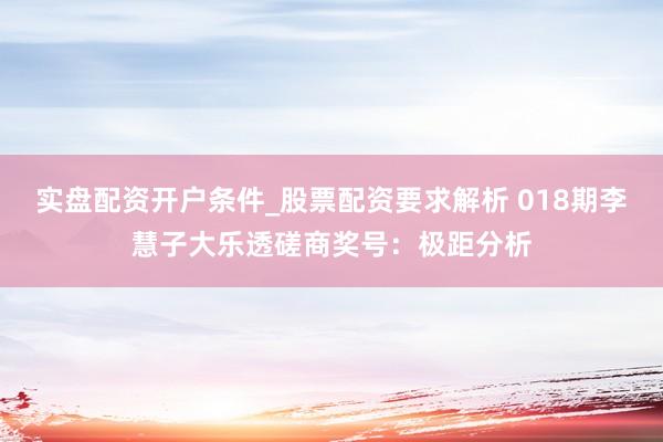 实盘配资开户条件_股票配资要求解析 018期李慧子大乐透磋商奖号：极距分析