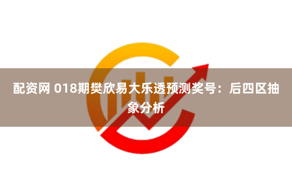 配资网 018期樊欣易大乐透预测奖号：后四区抽象分析