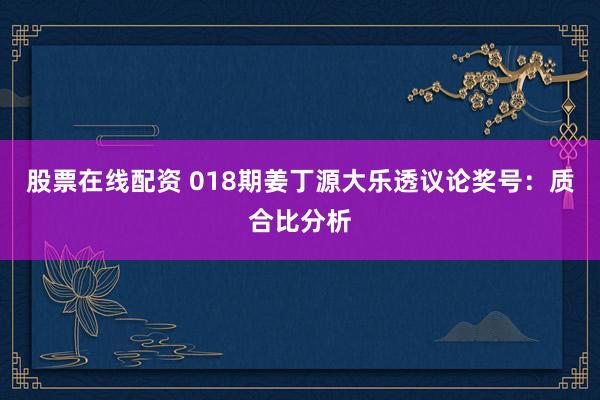 股票在线配资 018期姜丁源大乐透议论奖号：质合比分析