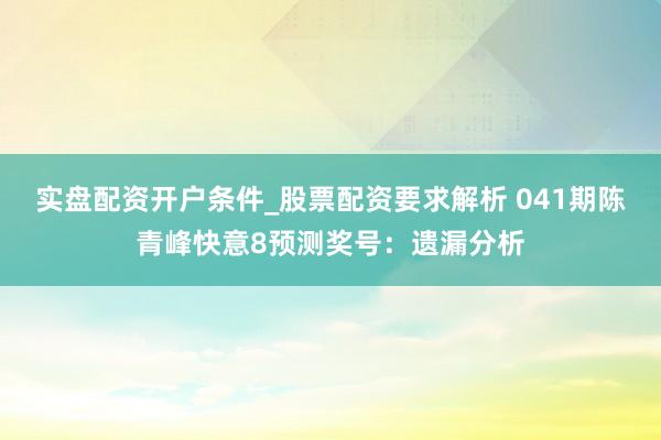 实盘配资开户条件_股票配资要求解析 041期陈青峰快意8预测奖号：遗漏分析