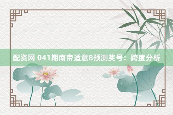 配资网 041期南帝适意8预测奖号：跨度分析