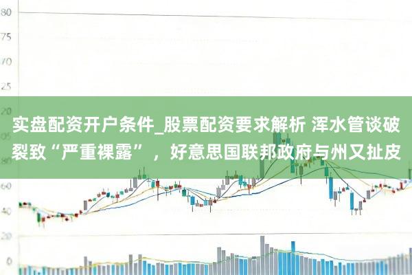 实盘配资开户条件_股票配资要求解析 浑水管谈破裂致“严重裸露” ，好意思国联邦政府与州又扯皮