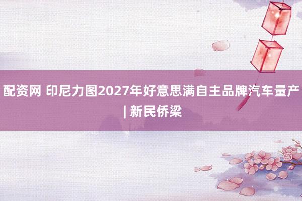 配资网 印尼力图2027年好意思满自主品牌汽车量产 | 新民侨梁