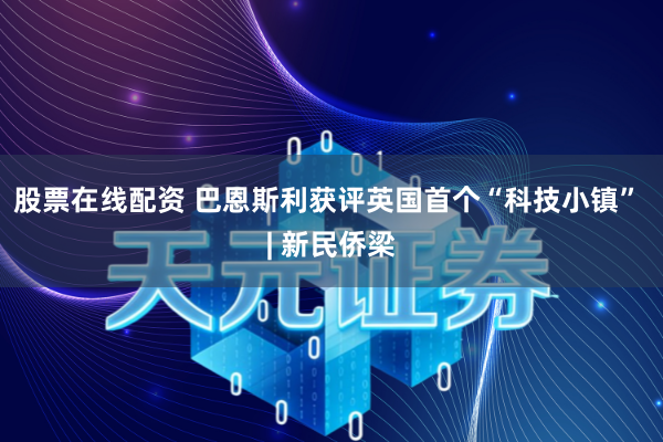 股票在线配资 巴恩斯利获评英国首个“科技小镇” | 新民侨梁