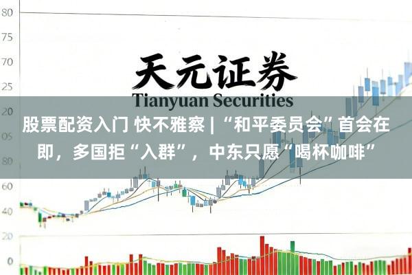 股票配资入门 快不雅察 | “和平委员会”首会在即，多国拒“入群”，中东只愿“喝杯咖啡”