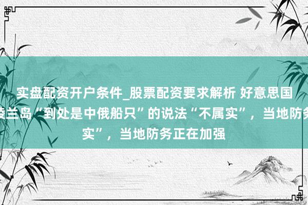 实盘配资开户条件_股票配资要求解析 好意思国议员：格陵兰岛“到处是中俄船只”的说法“不属实”，当地防务正在加强