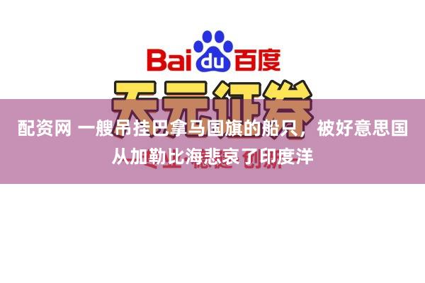 配资网 一艘吊挂巴拿马国旗的船只，被好意思国从加勒比海悲哀了印度洋