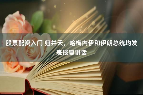 股票配资入门 归并天，哈梅内伊和伊朗总统均发表报复讲话