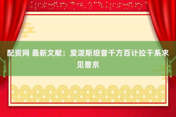 配资网 最新文献：爱泼斯坦曾千方百计拉干系求见普京