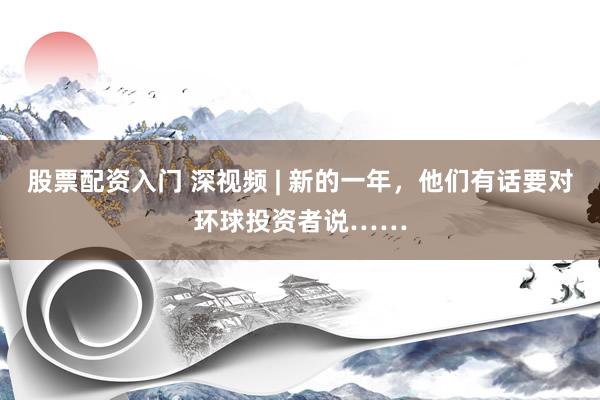 股票配资入门 深视频 | 新的一年，他们有话要对环球投资者说……