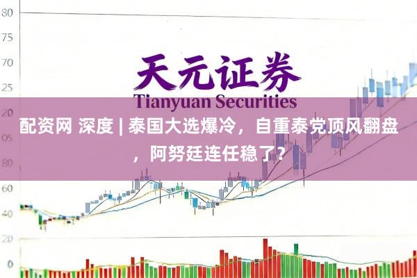 配资网 深度 | 泰国大选爆冷，自重泰党顶风翻盘，阿努廷连任稳了？