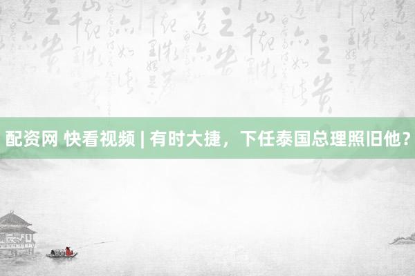 配资网 快看视频 | 有时大捷，下任泰国总理照旧他？