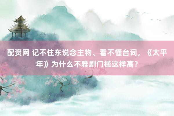 配资网 记不住东说念主物、看不懂台词，《太平年》为什么不雅剧门槛这样高？