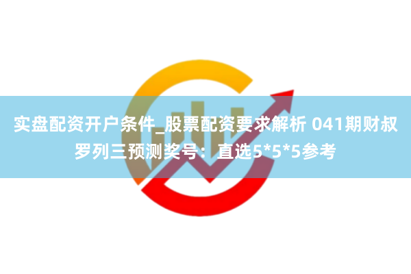 实盘配资开户条件_股票配资要求解析 041期财叔罗列三预测奖号：直选5*5*5参考