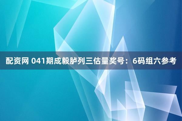 配资网 041期成毅胪列三估量奖号：6码组六参考