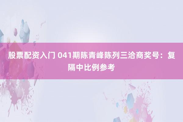 股票配资入门 041期陈青峰陈列三洽商奖号：复隔中比例参考