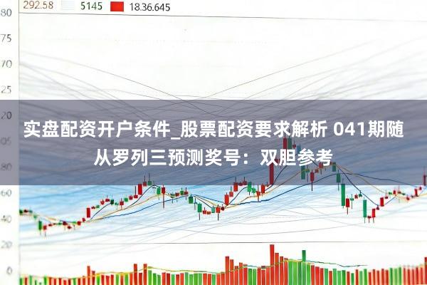 实盘配资开户条件_股票配资要求解析 041期随从罗列三预测奖号：双胆参考