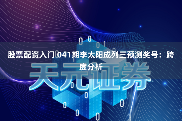 股票配资入门 041期李太阳成列三预测奖号：跨度分析