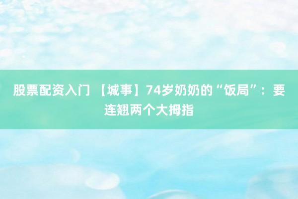 股票配资入门 【城事】74岁奶奶的“饭局”：要连翘两个大拇指