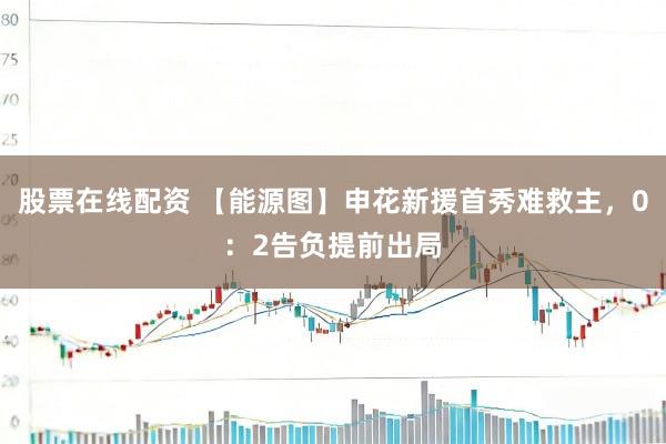 股票在线配资 【能源图】申花新援首秀难救主，0：2告负提前出局