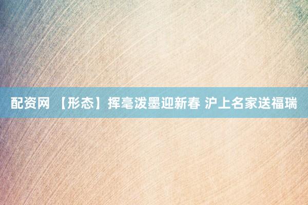 配资网 【形态】挥毫泼墨迎新春 沪上名家送福瑞
