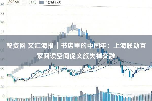 配资网 文汇海报｜书店里的中国年：上海联动百家阅读空间促文旅失掉交融