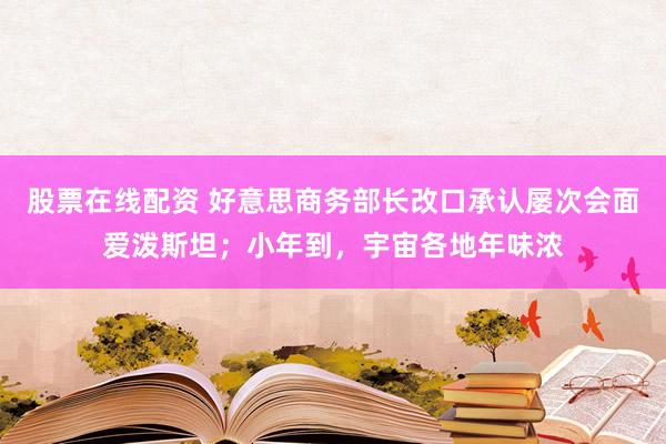 股票在线配资 好意思商务部长改口承认屡次会面爱泼斯坦；小年到，宇宙各地年味浓