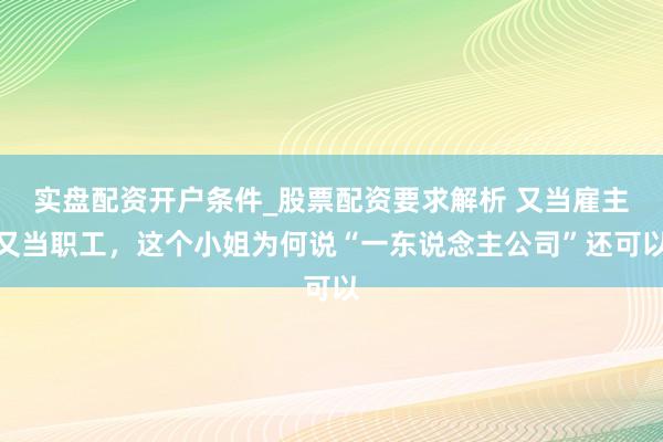 实盘配资开户条件_股票配资要求解析 又当雇主又当职工，这个小姐为何说“一东说念主公司”还可以