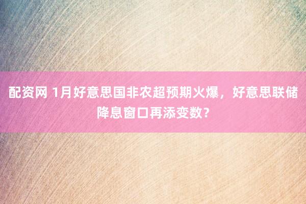 配资网 1月好意思国非农超预期火爆，好意思联储降息窗口再添变数？