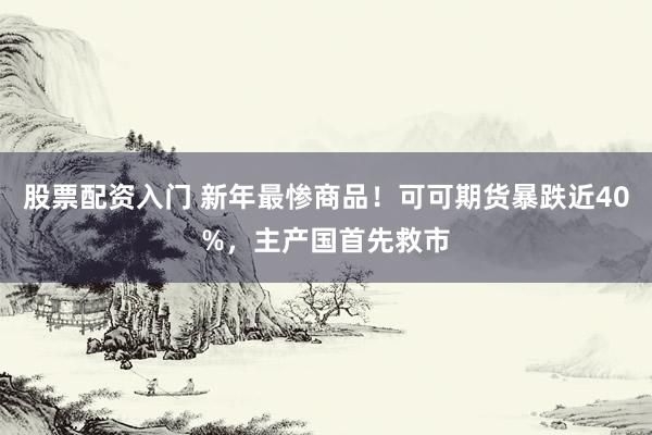 股票配资入门 新年最惨商品！可可期货暴跌近40%，主产国首先救市