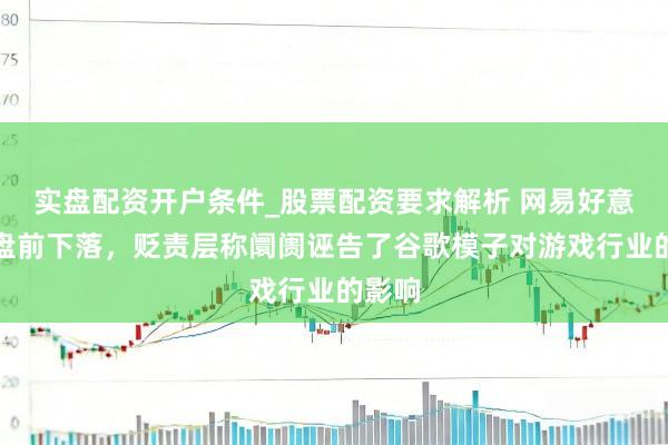 实盘配资开户条件_股票配资要求解析 网易好意思股盘前下落，贬责层称阛阓诬告了谷歌模子对游戏行业的影响