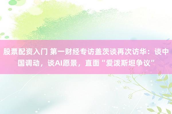 股票配资入门 第一财经专访盖茨谈再次访华：谈中国调动，谈AI愿景，直面“爱泼斯坦争议”