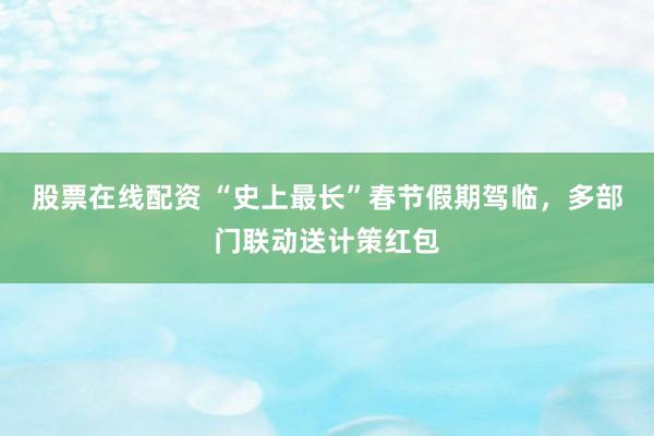 股票在线配资 “史上最长”春节假期驾临，多部门联动送计策红包