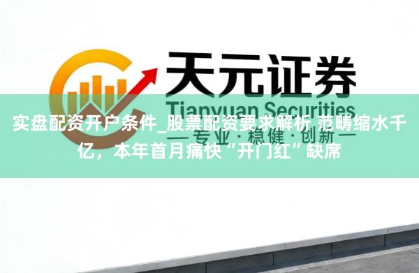 实盘配资开户条件_股票配资要求解析 范畴缩水千亿，本年首月痛快“开门红”缺席