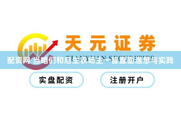 配资网 当咱们和后生农场主一皆直面逸想与实践