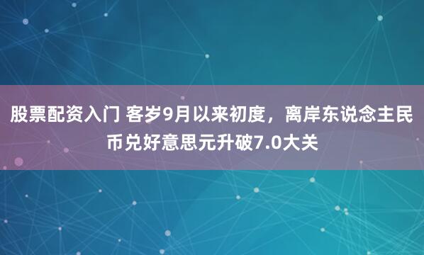 股票配资入门 客岁9月以来初度，离岸东说念主民币兑好意思元升破7.0大关