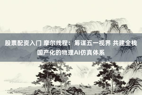 股票配资入门 摩尔线程：筹谋五一视界 共建全栈国产化的物理AI仿真体系