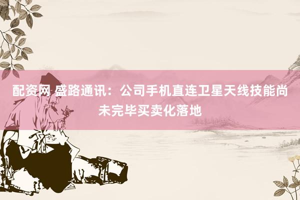 配资网 盛路通讯：公司手机直连卫星天线技能尚未完毕买卖化落地