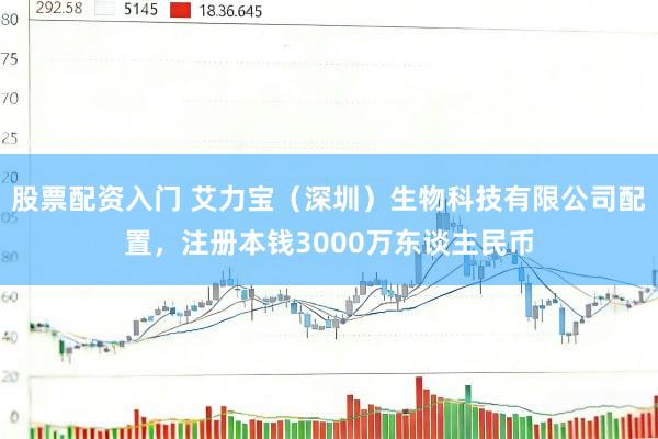 股票配资入门 艾力宝（深圳）生物科技有限公司配置，注册本钱3000万东谈主民币
