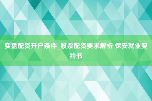 实盘配资开户条件_股票配资要求解析 保安就业契约书