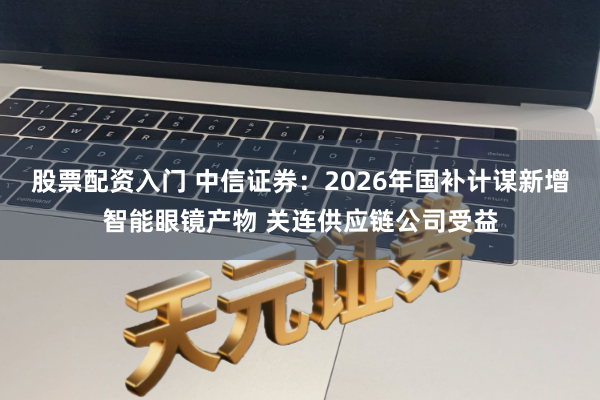 股票配资入门 中信证券：2026年国补计谋新增智能眼镜产物 关连供应链公司受益