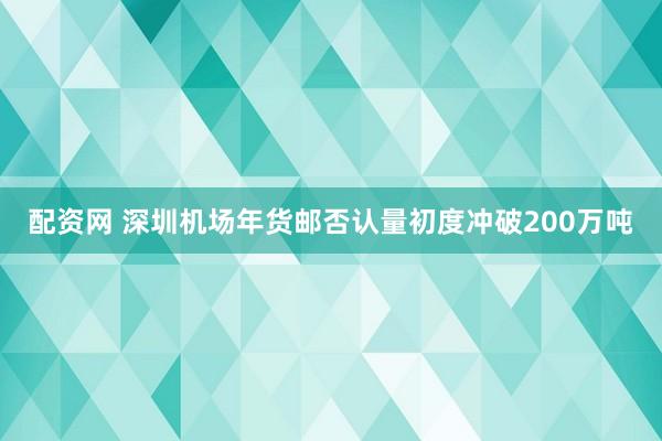 配资网 深圳机场年货邮否认量初度冲破200万吨