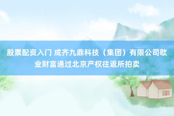股票配资入门 成齐九鼎科技（集团）有限公司歇业财富通过北京产权往返所拍卖