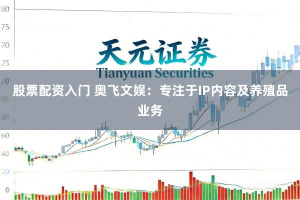 股票配资入门 奥飞文娱：专注于IP内容及养殖品业务