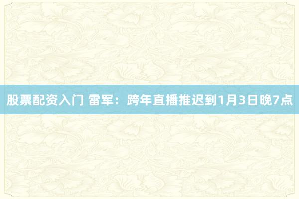 股票配资入门 雷军：跨年直播推迟到1月3日晚7点