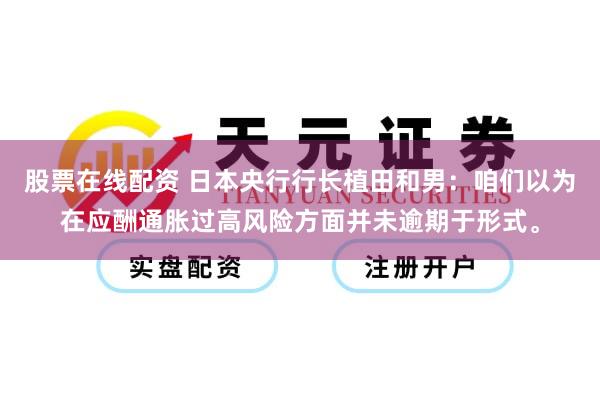 股票在线配资 日本央行行长植田和男：咱们以为在应酬通胀过高风险方面并未逾期于形式。