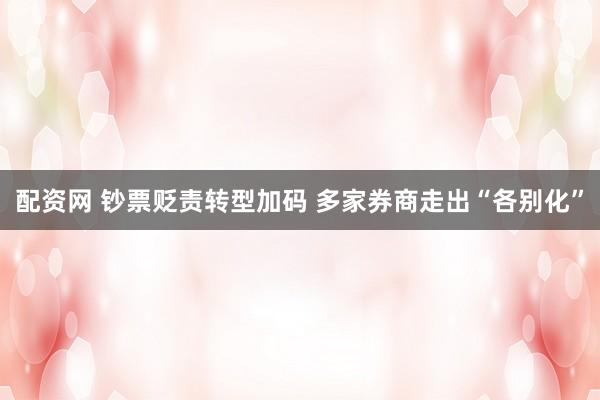配资网 钞票贬责转型加码 多家券商走出“各别化”